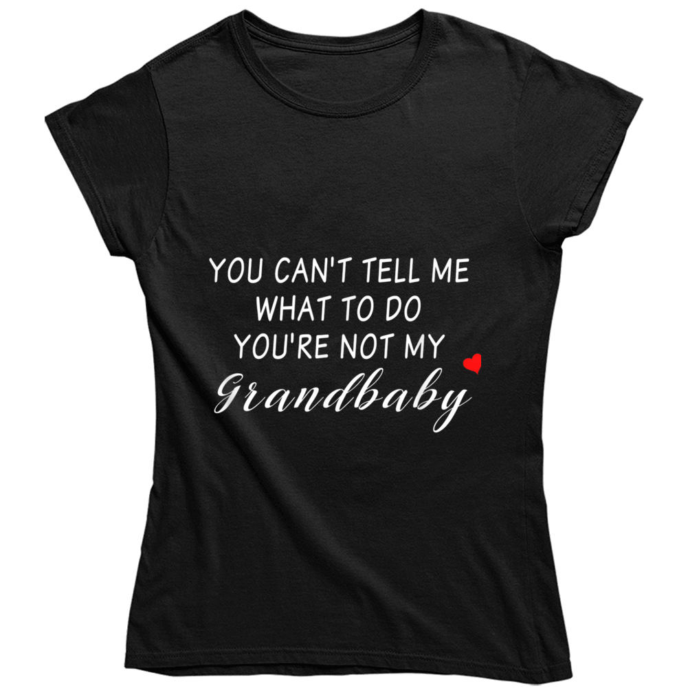 You Can't Tell Me What To Do You're Not My Grandbaby - With Heart Ladies T Shirt
