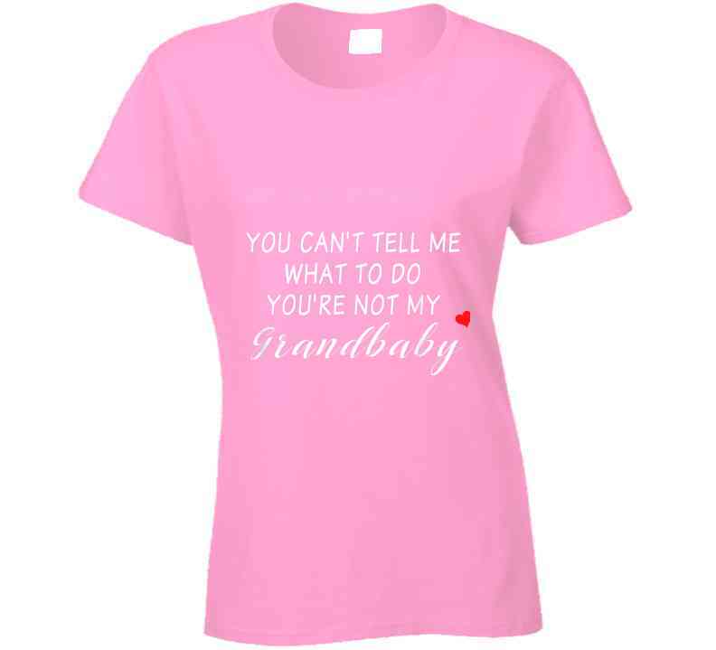 You Can't Tell Me What To Do You're Not My Grandbaby - With Heart Ladies T Shirt
