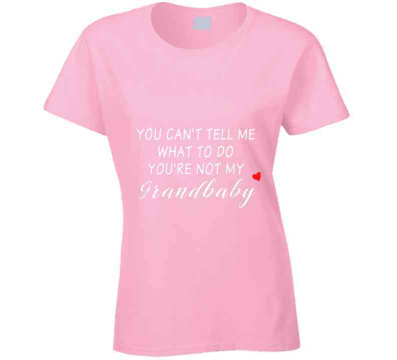 You Can't Tell Me What To Do You're Not My Grandbaby - With Heart Ladies T Shirt