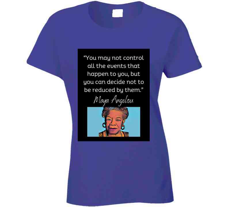 You May Not Control All The Events That Happen Ladies T Shirt - Maya Angelou