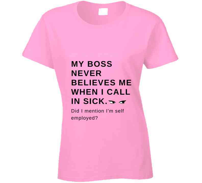 My Boss Never Believes Me When I Call In Sick Ladies T Shirt, Hoodies, and Sweatshirts